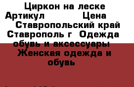  Циркон на леске	 Артикул: les_54	 › Цена ­ 200 - Ставропольский край, Ставрополь г. Одежда, обувь и аксессуары » Женская одежда и обувь   